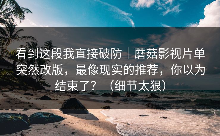 看到这段我直接破防|蘑菇影视片单突然改版,最像现实的推荐,你以为结束了?(细节太狠)