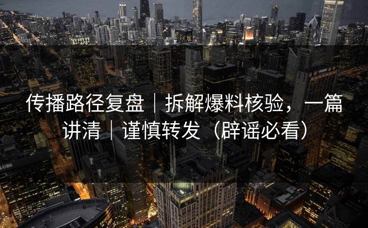 传播路径复盘|拆解爆料核验,一篇讲清|谨慎转发(辟谣必看)