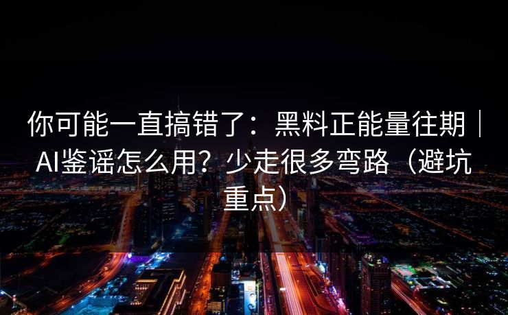 你可能一直搞错了：黑料正能量往期｜AI鉴谣怎么用？少走很多弯路（避坑重点）