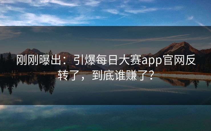 刚刚曝出：引爆每日大赛app官网反转了，到底谁赚了？