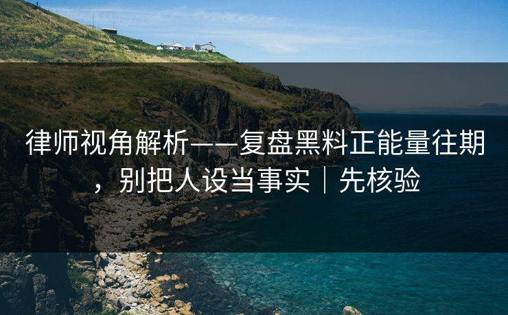律师视角解析——复盘黑料正能量往期，别把人设当事实｜先核验