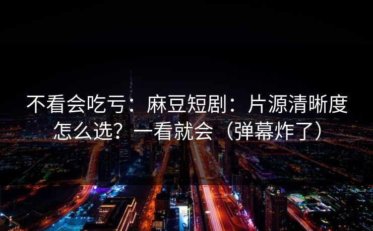 不看会吃亏：麻豆短剧：片源清晰度怎么选？一看就会（弹幕炸了）