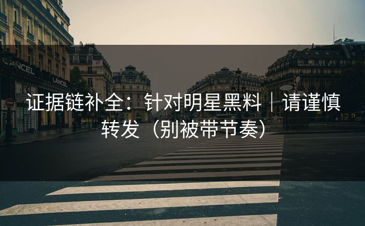 证据链补全：针对明星黑料｜请谨慎转发（别被带节奏）