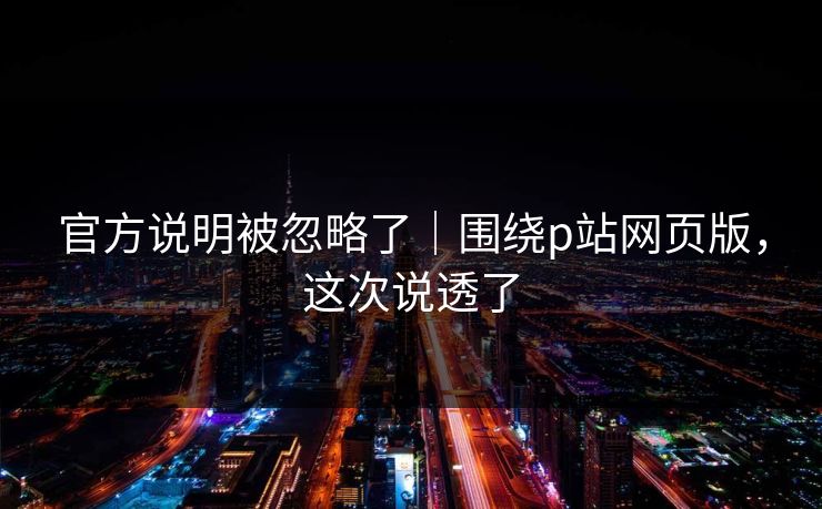 官方说明被忽略了｜围绕p站网页版，这次说透了