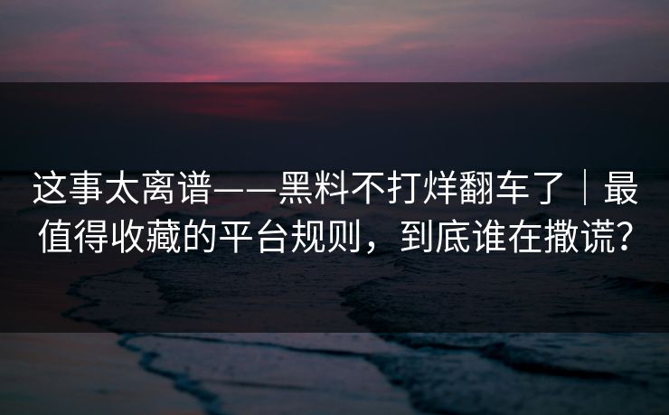 这事太离谱——黑料不打烊翻车了｜最值得收藏的平台规则，到底谁在撒谎？